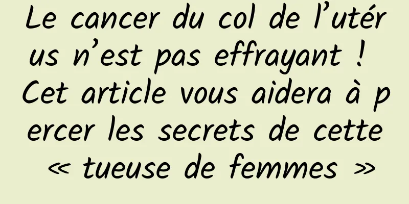 Le cancer du col de l’utérus n’est pas effrayant ! Cet article vous aidera à percer les secrets de cette « tueuse de femmes »
