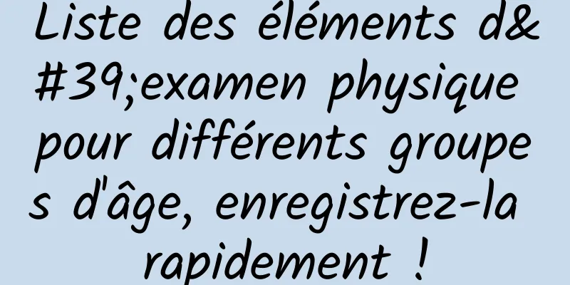 Liste des éléments d'examen physique pour différents groupes d'âge, enregistrez-la rapidement !