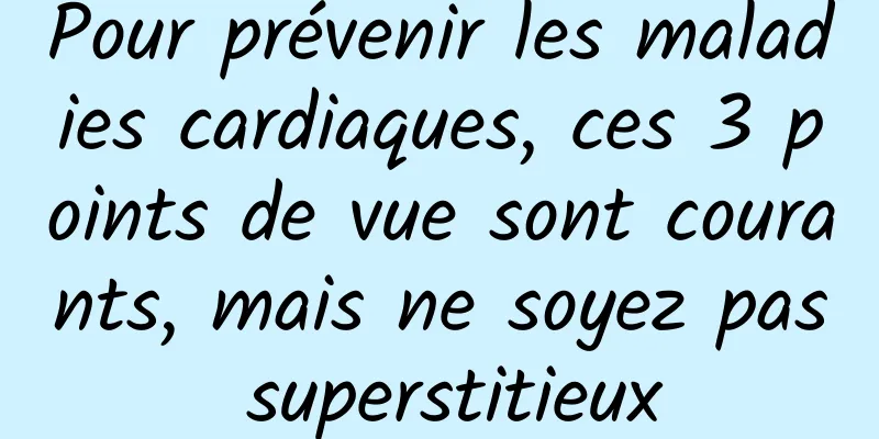 Pour prévenir les maladies cardiaques, ces 3 points de vue sont courants, mais ne soyez pas superstitieux