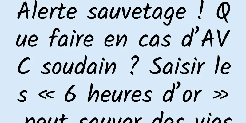Alerte sauvetage ! Que faire en cas d’AVC soudain ? Saisir les « 6 heures d’or » peut sauver des vies