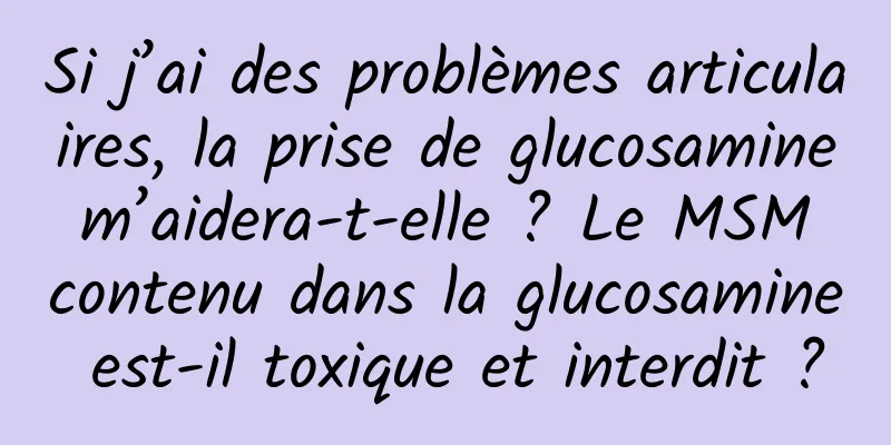 Si j’ai des problèmes articulaires, la prise de glucosamine m’aidera-t-elle ? Le MSM contenu dans la glucosamine est-il toxique et interdit ?