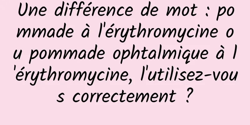 Une différence de mot : pommade à l'érythromycine ou pommade ophtalmique à l'érythromycine, l'utilisez-vous correctement ?