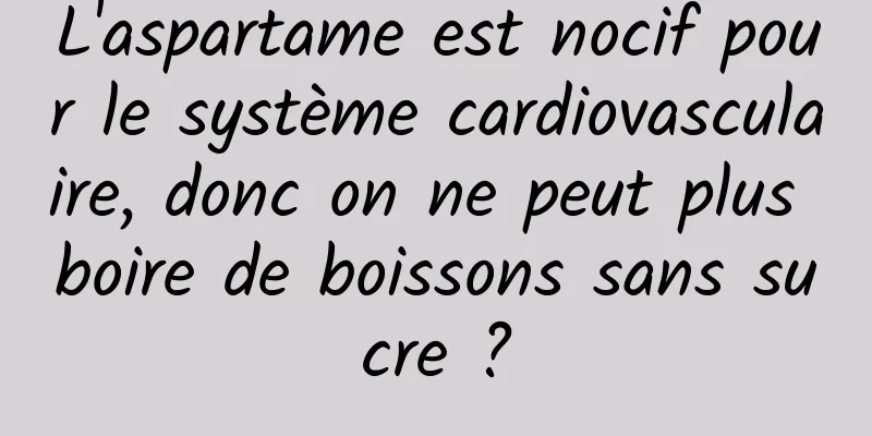 L'aspartame est nocif pour le système cardiovasculaire, donc on ne peut plus boire de boissons sans sucre ?