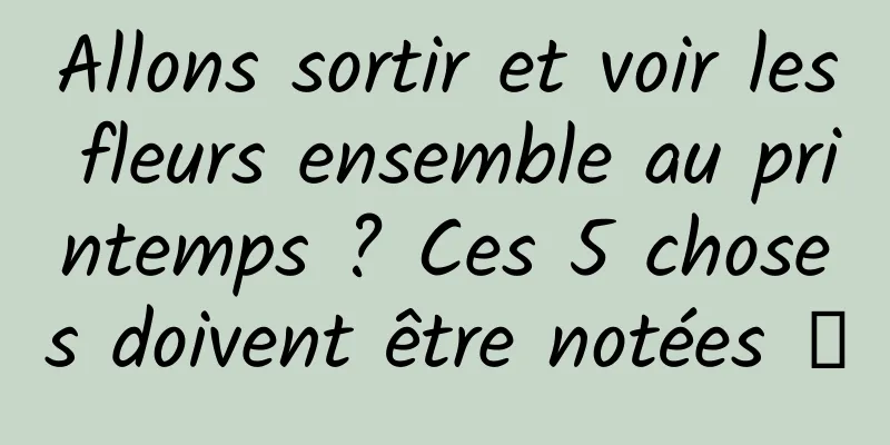 Allons sortir et voir les fleurs ensemble au printemps ? Ces 5 choses doivent être notées →