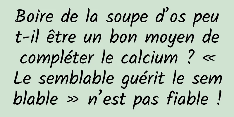 Boire de la soupe d’os peut-il être un bon moyen de compléter le calcium ? « Le semblable guérit le semblable » n’est pas fiable !