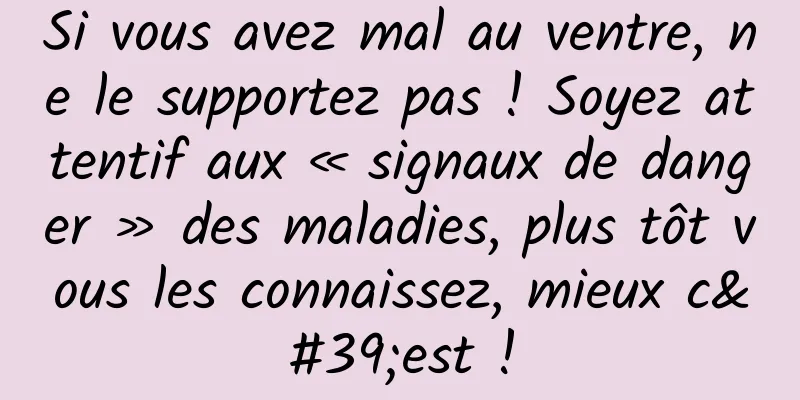 Si vous avez mal au ventre, ne le supportez pas ! Soyez attentif aux « signaux de danger » des maladies, plus tôt vous les connaissez, mieux c'est !