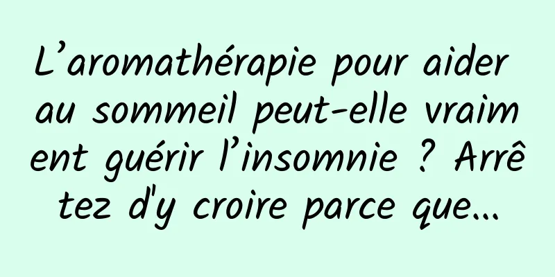 L’aromathérapie pour aider au sommeil peut-elle vraiment guérir l’insomnie ? Arrêtez d'y croire parce que...