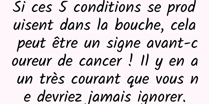 Si ces 5 conditions se produisent dans la bouche, cela peut être un signe avant-coureur de cancer ! Il y en a un très courant que vous ne devriez jamais ignorer.