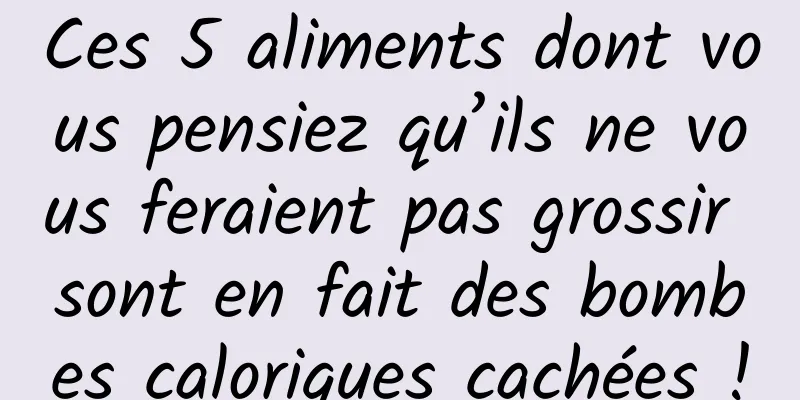 Ces 5 aliments dont vous pensiez qu’ils ne vous feraient pas grossir sont en fait des bombes caloriques cachées !