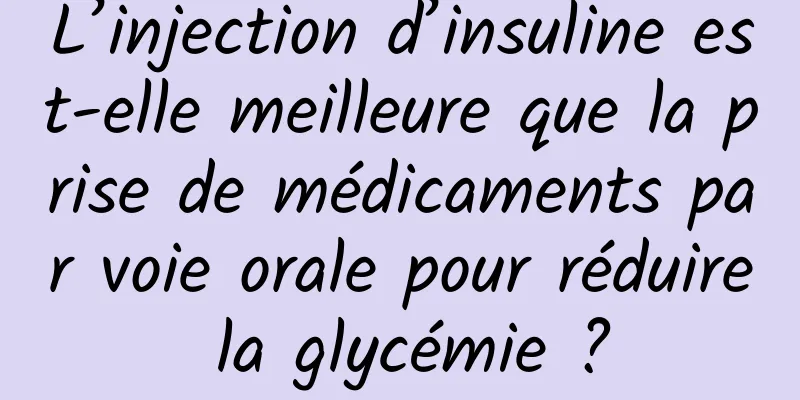 L’injection d’insuline est-elle meilleure que la prise de médicaments par voie orale pour réduire la glycémie ?