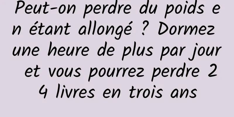 Peut-on perdre du poids en étant allongé ? Dormez une heure de plus par jour et vous pourrez perdre 24 livres en trois ans