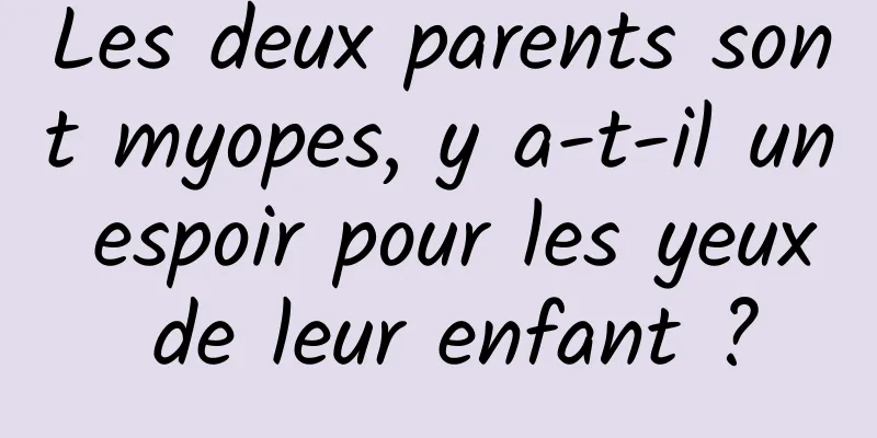 Les deux parents sont myopes, y a-t-il un espoir pour les yeux de leur enfant ?