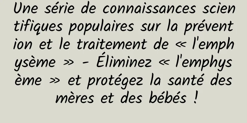 Une série de connaissances scientifiques populaires sur la prévention et le traitement de « l'emphysème » - Éliminez « l'emphysème » et protégez la santé des mères et des bébés !