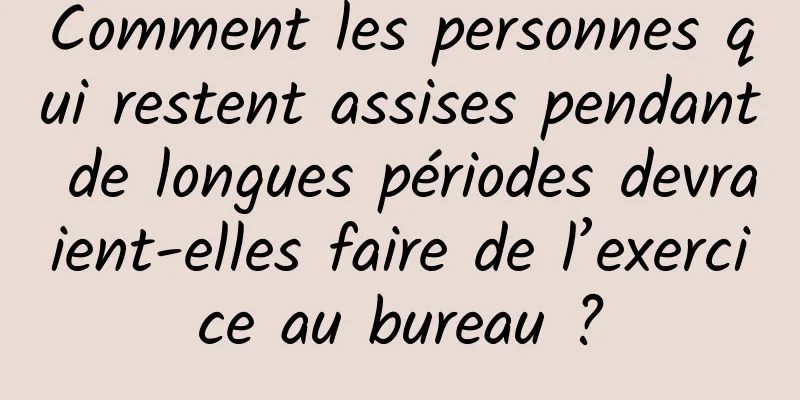 Comment les personnes qui restent assises pendant de longues périodes devraient-elles faire de l’exercice au bureau ?