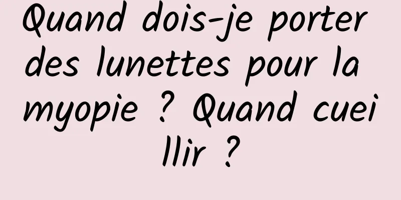 Quand dois-je porter des lunettes pour la myopie ? Quand cueillir ?