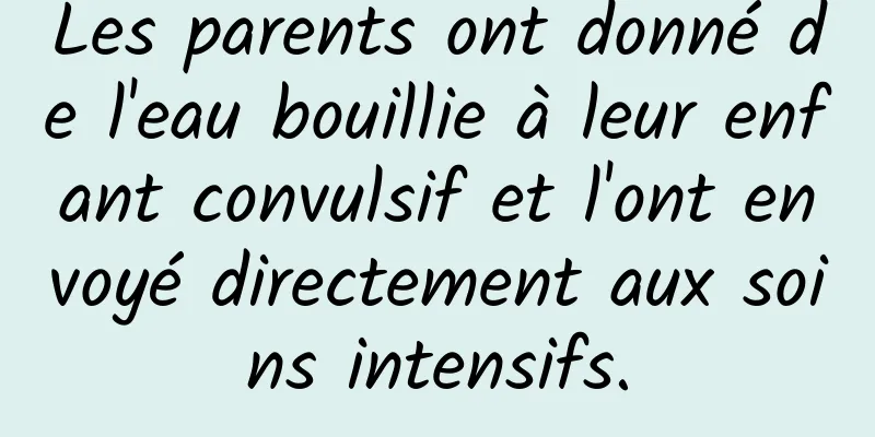 Les parents ont donné de l'eau bouillie à leur enfant convulsif et l'ont envoyé directement aux soins intensifs.