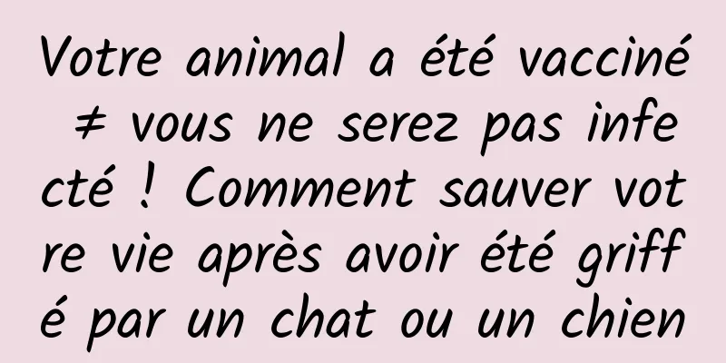 Votre animal a été vacciné ≠ vous ne serez pas infecté ! Comment sauver votre vie après avoir été griffé par un chat ou un chien