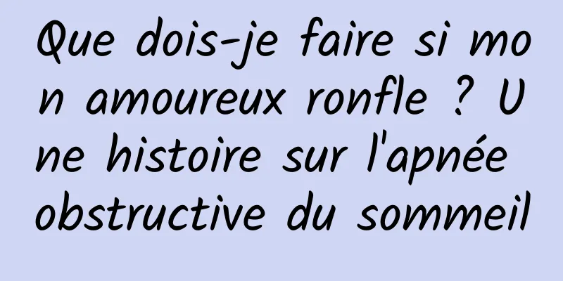 Que dois-je faire si mon amoureux ronfle ? Une histoire sur l'apnée obstructive du sommeil