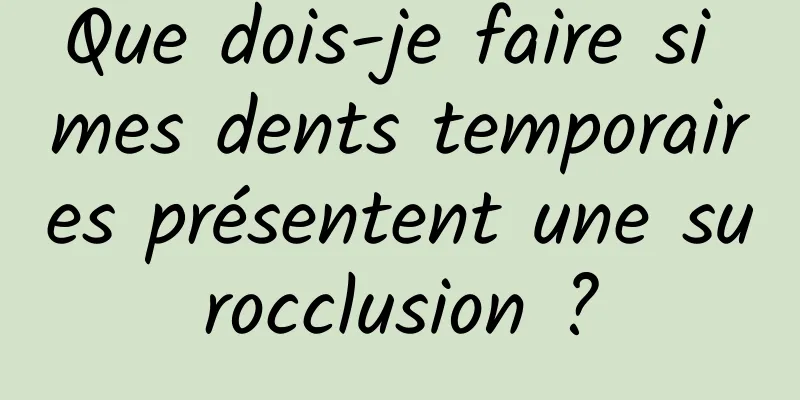 Que dois-je faire si mes dents temporaires présentent une surocclusion ?