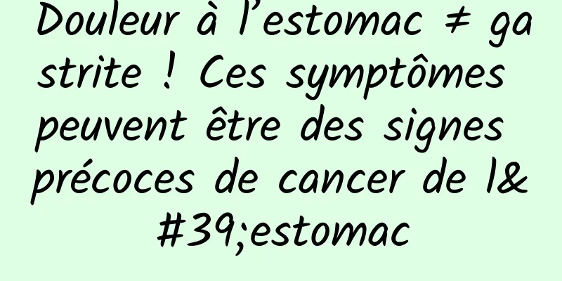 Douleur à l’estomac ≠ gastrite ! Ces symptômes peuvent être des signes précoces de cancer de l'estomac