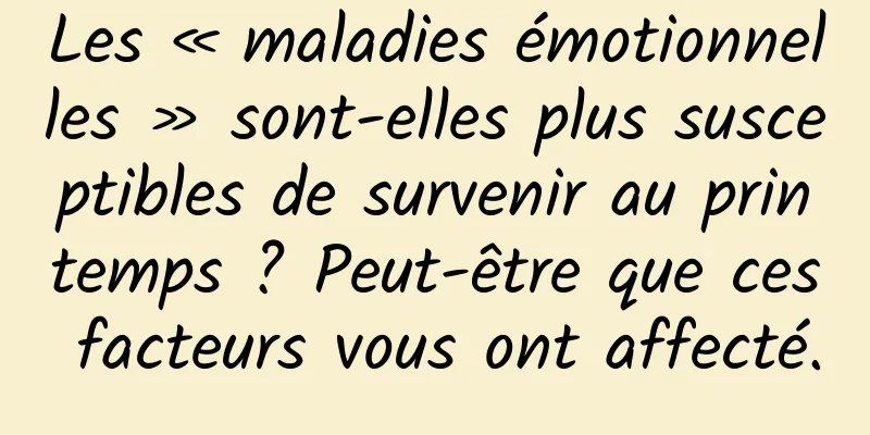 Les « maladies émotionnelles » sont-elles plus susceptibles de survenir au printemps ? Peut-être que ces facteurs vous ont affecté.