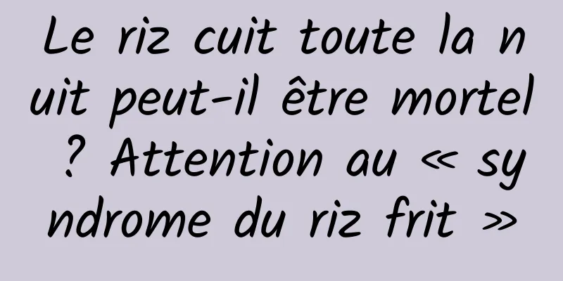 Le riz cuit toute la nuit peut-il être mortel ? Attention au « syndrome du riz frit »