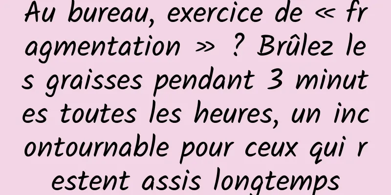 Au bureau, exercice de « fragmentation » ? Brûlez les graisses pendant 3 minutes toutes les heures, un incontournable pour ceux qui restent assis longtemps