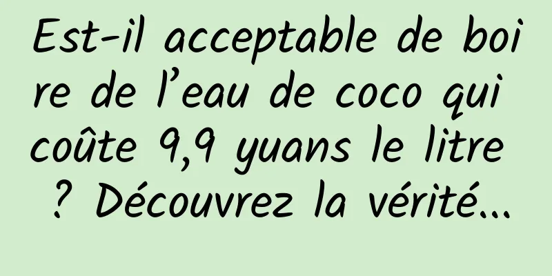 Est-il acceptable de boire de l’eau de coco qui coûte 9,9 yuans le litre ? Découvrez la vérité...