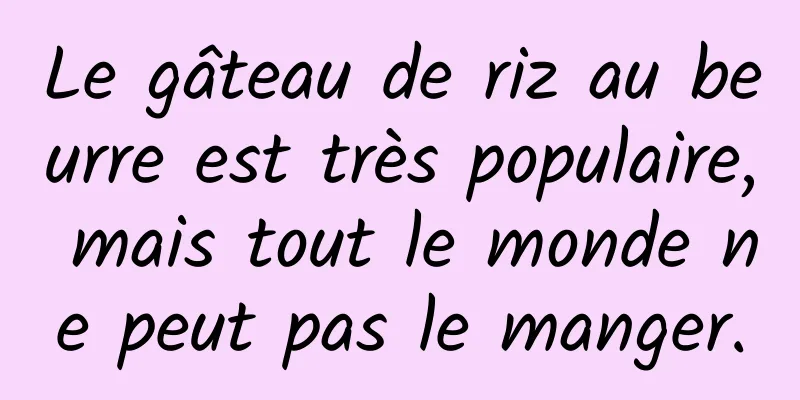 Le gâteau de riz au beurre est très populaire, mais tout le monde ne peut pas le manger.