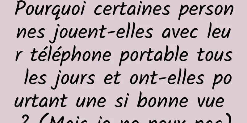 Pourquoi certaines personnes jouent-elles avec leur téléphone portable tous les jours et ont-elles pourtant une si bonne vue ? (Mais je ne peux pas)