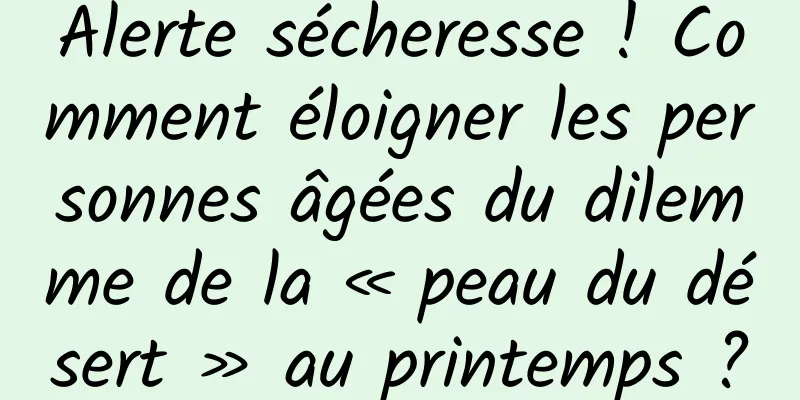 Alerte sécheresse ! Comment éloigner les personnes âgées du dilemme de la « peau du désert » au printemps ?