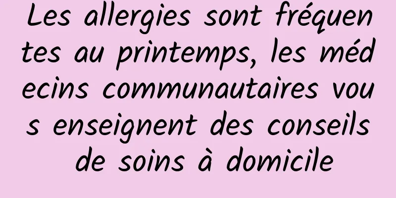 Les allergies sont fréquentes au printemps, les médecins communautaires vous enseignent des conseils de soins à domicile