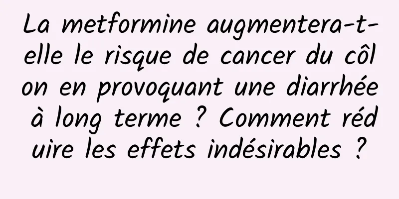 La metformine augmentera-t-elle le risque de cancer du côlon en provoquant une diarrhée à long terme ? Comment réduire les effets indésirables ?