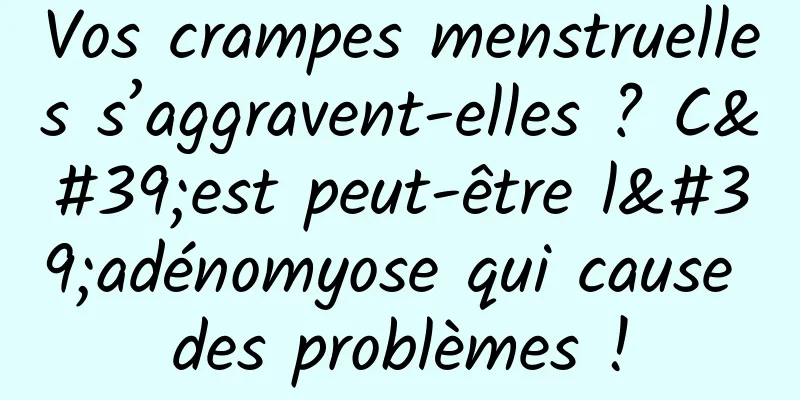 Vos crampes menstruelles s’aggravent-elles ? C'est peut-être l'adénomyose qui cause des problèmes !