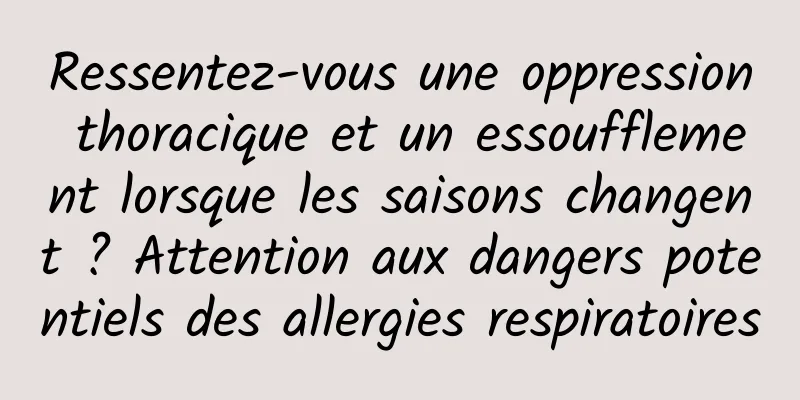 Ressentez-vous une oppression thoracique et un essoufflement lorsque les saisons changent ? Attention aux dangers potentiels des allergies respiratoires