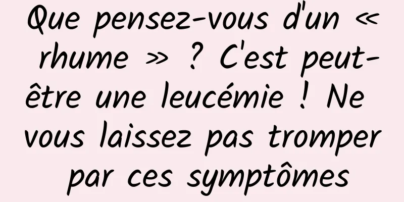Que pensez-vous d'un « rhume » ? C'est peut-être une leucémie ! Ne vous laissez pas tromper par ces symptômes