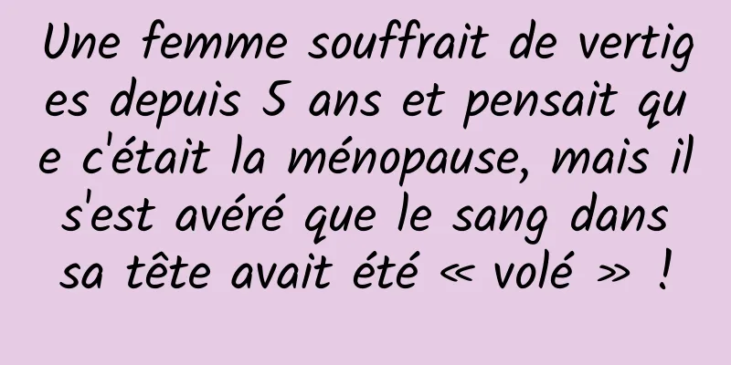 Une femme souffrait de vertiges depuis 5 ans et pensait que c'était la ménopause, mais il s'est avéré que le sang dans sa tête avait été « volé » !