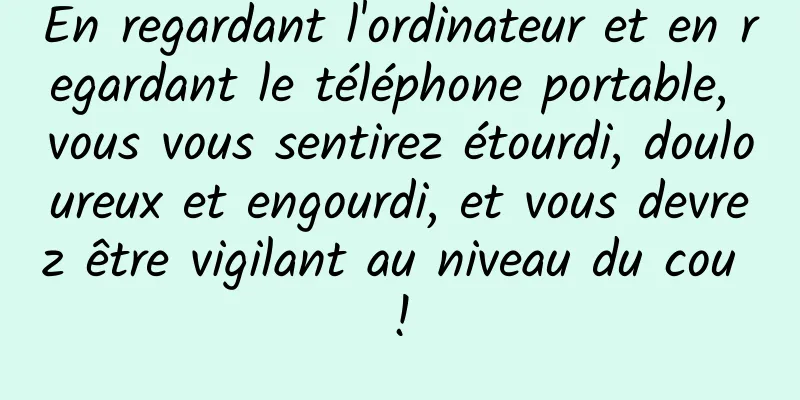 En regardant l'ordinateur et en regardant le téléphone portable, vous vous sentirez étourdi, douloureux et engourdi, et vous devrez être vigilant au niveau du cou !