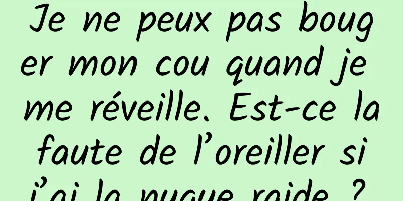 Je ne peux pas bouger mon cou quand je me réveille. Est-ce la faute de l’oreiller si j’ai la nuque raide ?