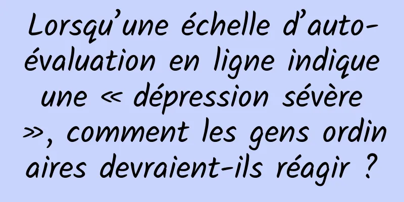 Lorsqu’une échelle d’auto-évaluation en ligne indique une « dépression sévère », comment les gens ordinaires devraient-ils réagir ?