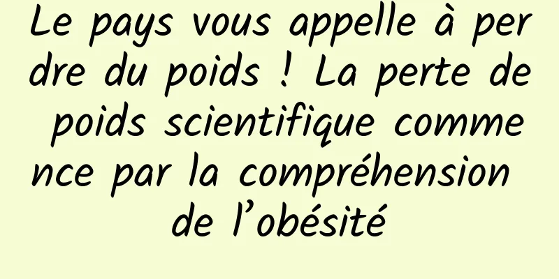Le pays vous appelle à perdre du poids ! La perte de poids scientifique commence par la compréhension de l’obésité