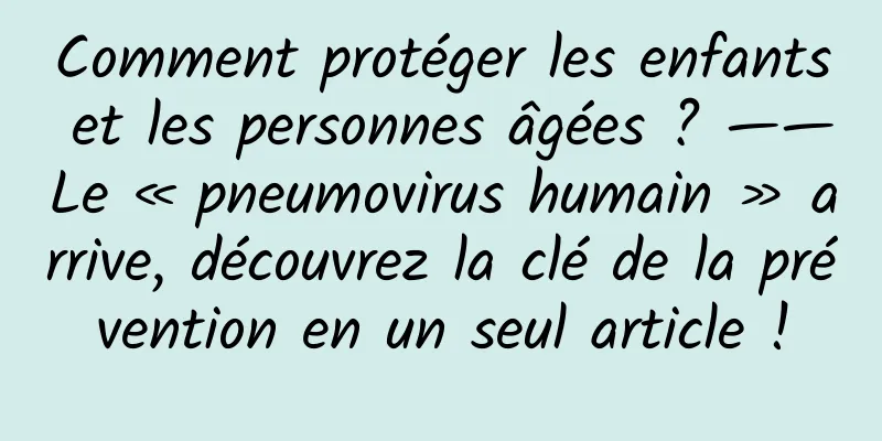 Comment protéger les enfants et les personnes âgées ? ——Le « pneumovirus humain » arrive, découvrez la clé de la prévention en un seul article !