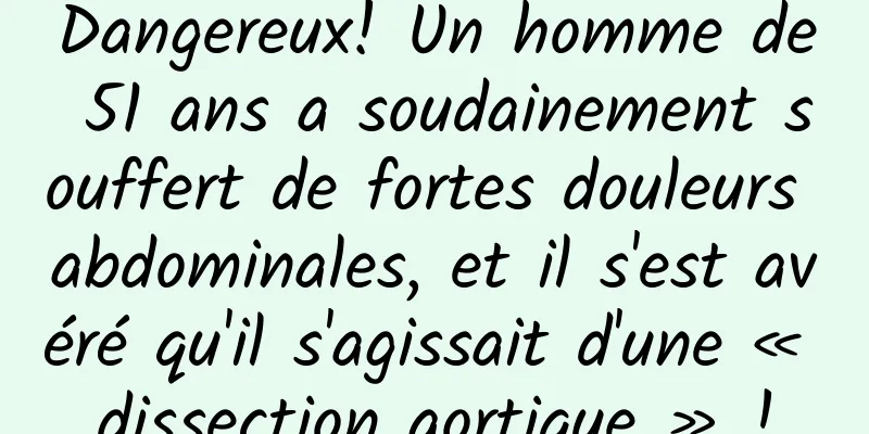 Dangereux! Un homme de 51 ans a soudainement souffert de fortes douleurs abdominales, et il s'est avéré qu'il s'agissait d'une « dissection aortique » !