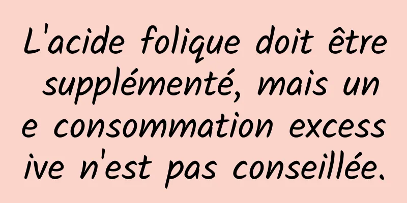 L'acide folique doit être supplémenté, mais une consommation excessive n'est pas conseillée.
