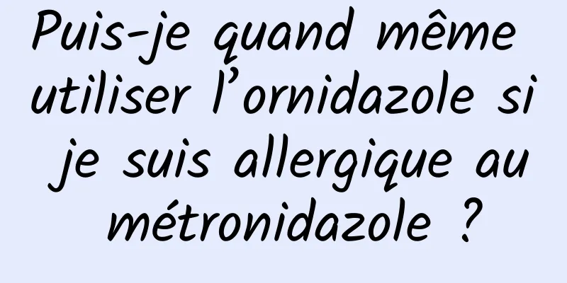 Puis-je quand même utiliser l’ornidazole si je suis allergique au métronidazole ?