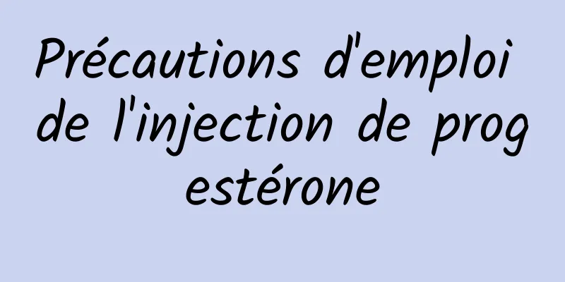 Précautions d'emploi de l'injection de progestérone