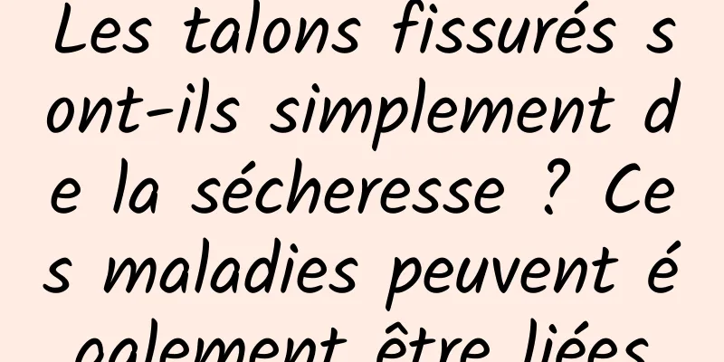 Les talons fissurés sont-ils simplement de la sécheresse ? Ces maladies peuvent également être liées