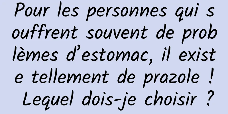 Pour les personnes qui souffrent souvent de problèmes d’estomac, il existe tellement de prazole ! Lequel dois-je choisir ?