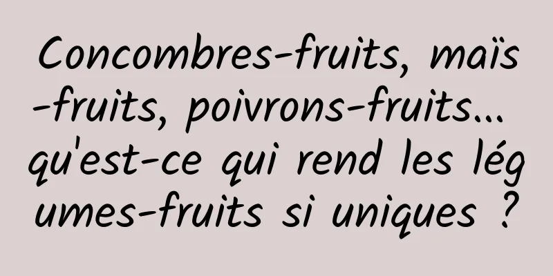 Concombres-fruits, maïs-fruits, poivrons-fruits... qu'est-ce qui rend les légumes-fruits si uniques ?