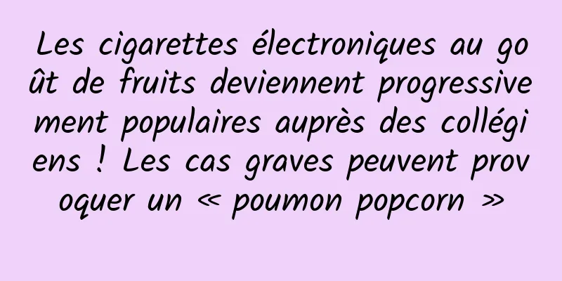 Les cigarettes électroniques au goût de fruits deviennent progressivement populaires auprès des collégiens ! Les cas graves peuvent provoquer un « poumon popcorn »